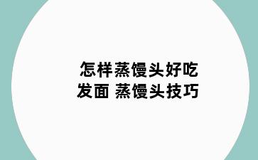 怎样蒸馒头好吃发面 蒸馒头技巧